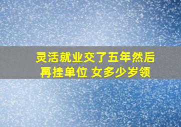 灵活就业交了五年然后再挂单位 女多少岁领